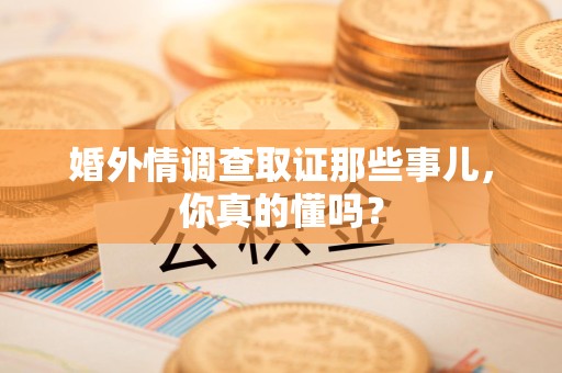 全南婚外情调查取证那些事儿，你真的懂吗？