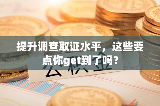 全南提升调查取证水平，这些要点你get到了吗？