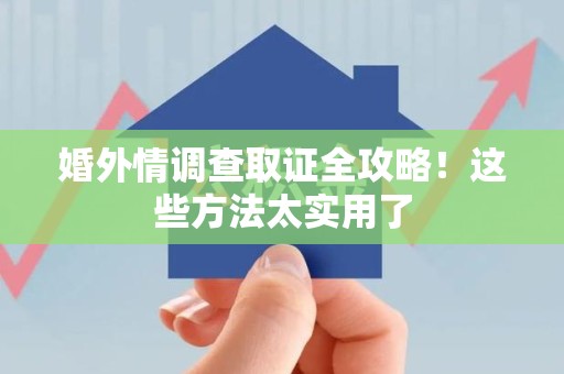全南婚外情调查取证全攻略！这些方法太实用了