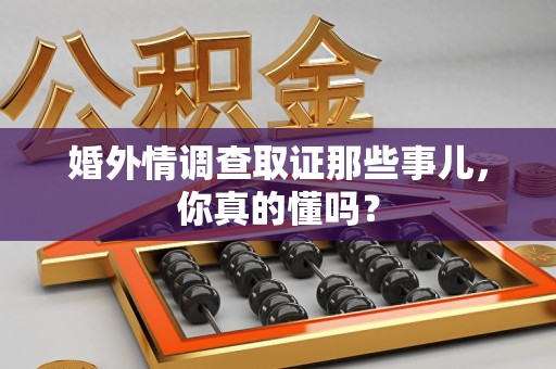全南婚外情调查取证那些事儿，你真的懂吗？