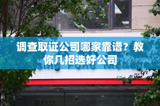 全南调查取证公司哪家靠谱？教你几招选好公司