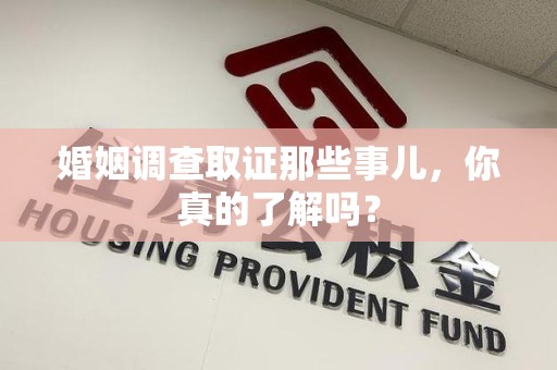 全南婚姻调查取证那些事儿，你真的了解吗？