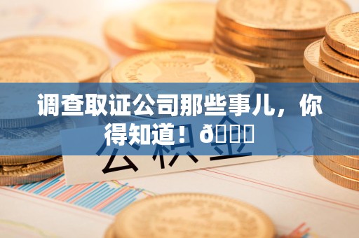 全南调查取证公司那些事儿，你得知道！😎