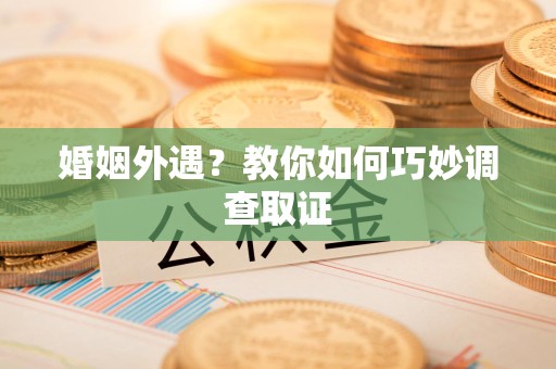 全南婚姻外遇？教你如何巧妙调查取证