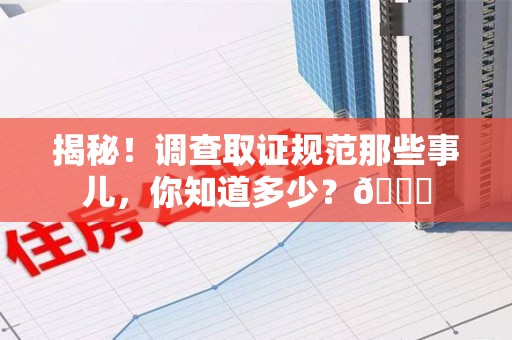 全南揭秘！调查取证规范那些事儿，你知道多少？😎