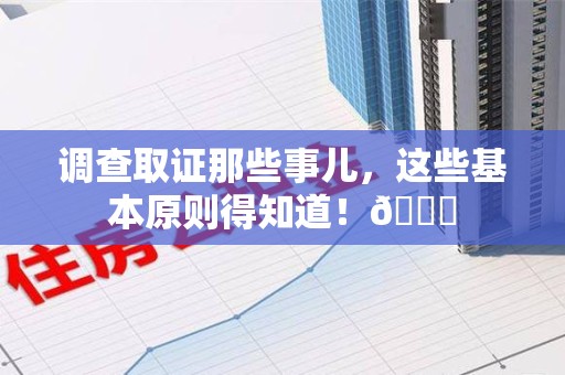全南调查取证那些事儿，这些基本原则得知道！😎