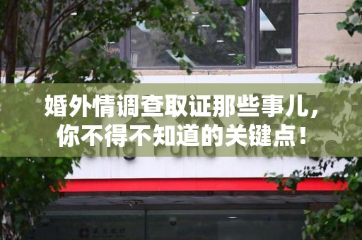 全南婚外情调查取证那些事儿，你不得不知道的关键点！