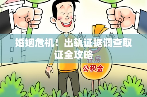 全南婚姻危机！出轨证据调查取证全攻略