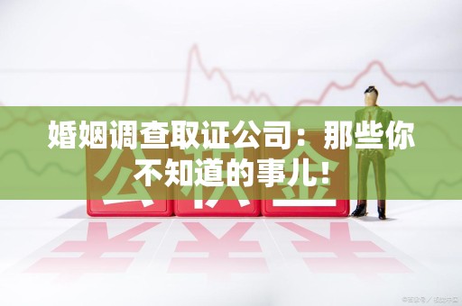 全南婚姻调查取证公司：那些你不知道的事儿！