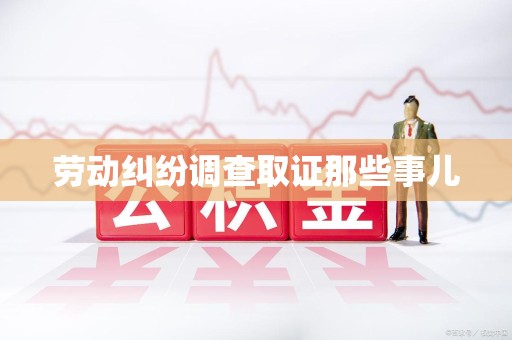 全南劳动纠纷调查取证那些事儿