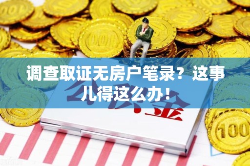 全南调查取证无房户笔录？这事儿得这么办！