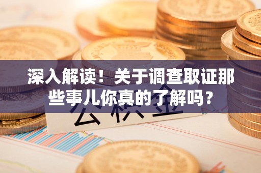全南深入解读！关于调查取证那些事儿你真的了解吗？