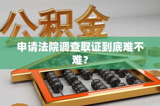 全南申请法院调查取证到底难不难？
