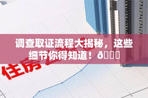 全南调查取证流程大揭秘，这些细节你得知道！😎