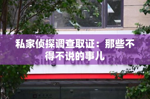 全南私家侦探调查取证：那些不得不说的事儿