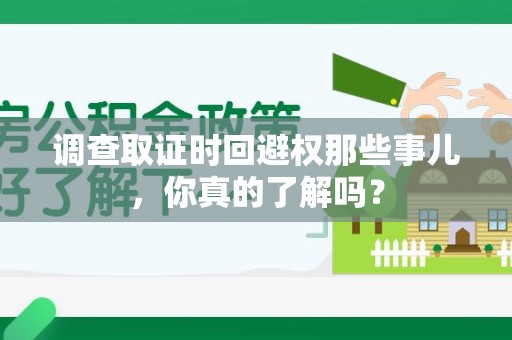 全南调查取证时回避权那些事儿，你真的了解吗？