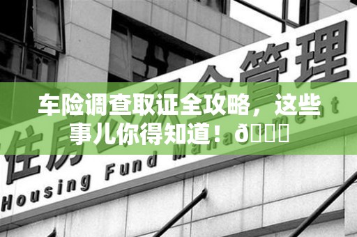 全南车险调查取证全攻略，这些事儿你得知道！😎