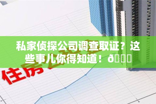 全南私家侦探公司调查取证？这些事儿你得知道！😎