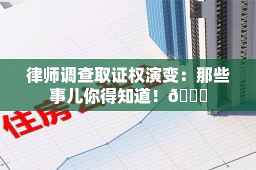 全南律师调查取证权演变：那些事儿你得知道！😎