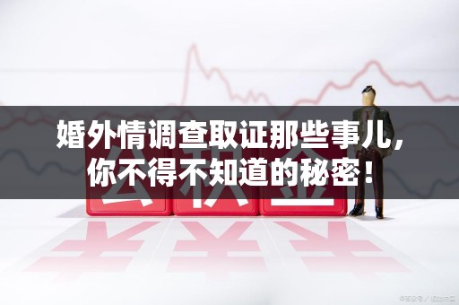 全南婚外情调查取证那些事儿，你不得不知道的秘密！