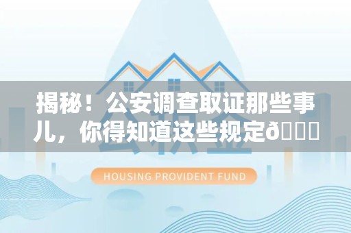 全南揭秘！公安调查取证那些事儿，你得知道这些规定😎