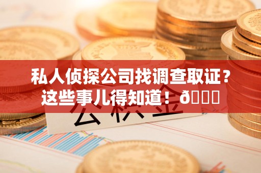 全南私人侦探公司找调查取证？这些事儿得知道！😎