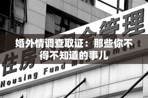 全南婚外情调查取证：那些你不得不知道的事儿