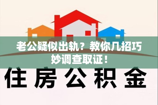 全南老公疑似出轨？教你几招巧妙调查取证！