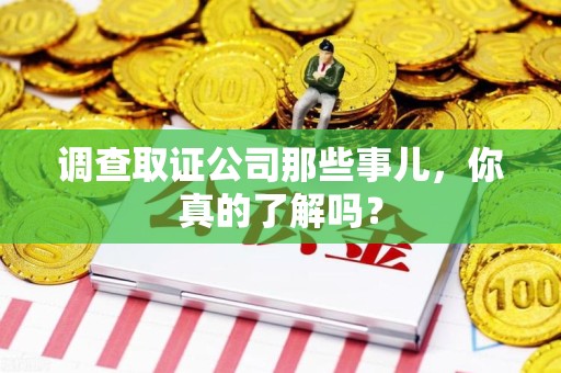 全南调查取证公司那些事儿，你真的了解吗？