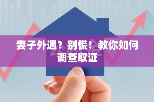 全南妻子外遇?别慌!教你如何调查取证 全南妻子外遇?别慌!教你如何调查取证