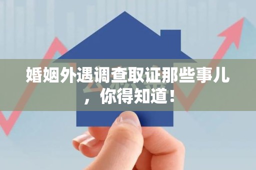 全南婚姻外遇调查取证那些事儿，你得知道！
