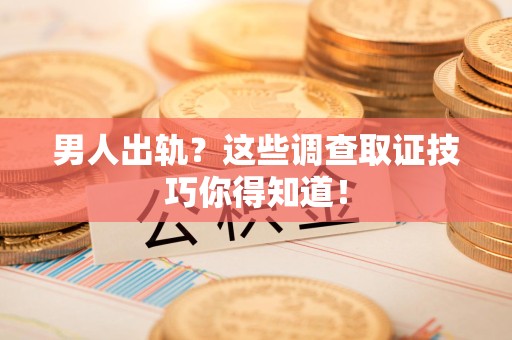 全南男人出轨？这些调查取证技巧你得知道！