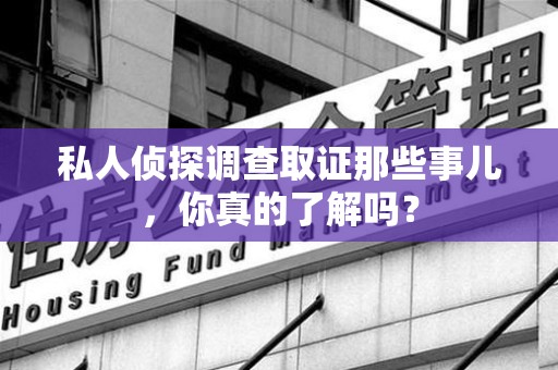 全南私人侦探调查取证那些事儿，你真的了解吗？