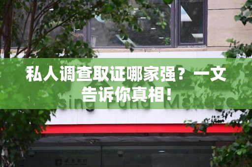 全南私人调查取证哪家强？一文告诉你真相！