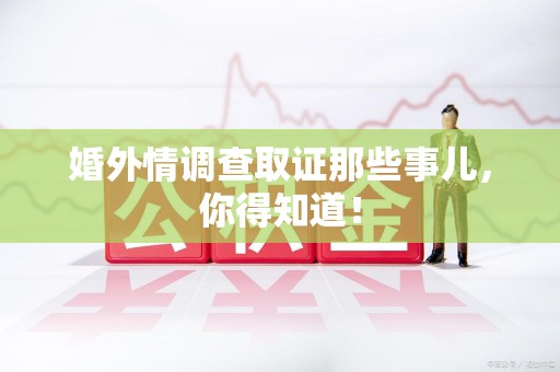 全南婚外情调查取证那些事儿，你得知道！