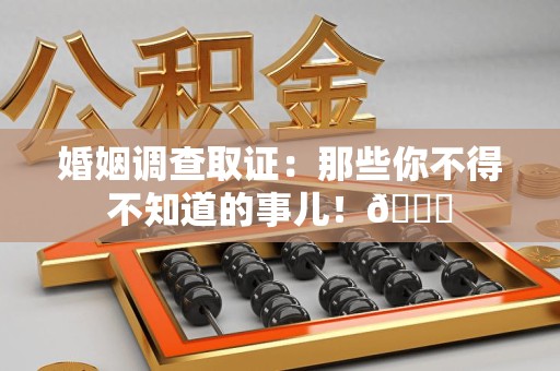 全南婚姻调查取证：那些你不得不知道的事儿！😎