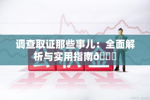 全南调查取证那些事儿：全面解析与实用指南😎