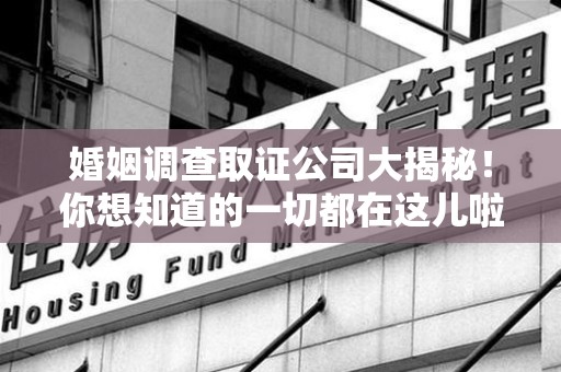 全南婚姻调查取证公司大揭秘！你想知道的一切都在这儿啦😉