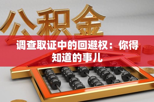 全南调查取证中的回避权：你得知道的事儿