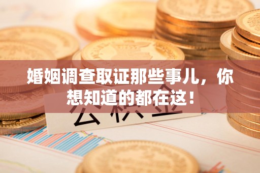全南婚姻调查取证那些事儿，你想知道的都在这！