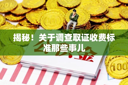 全南揭秘！关于调查取证收费标准那些事儿