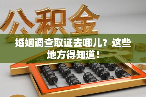 全南婚姻调查取证去哪儿？这些地方得知道！
