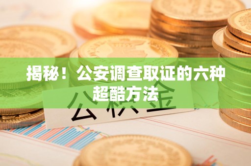全南揭秘！公安调查取证的六种超酷方法