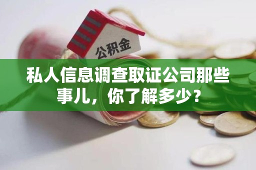 全南私人信息调查取证公司那些事儿，你了解多少？