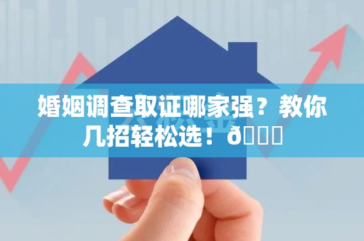 全南婚姻调查取证哪家强？教你几招轻松选！😎