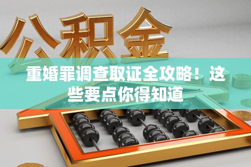 全南重婚罪调查取证全攻略！这些要点你得知道