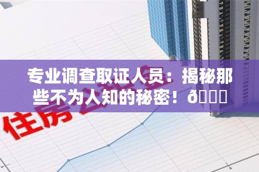 全南专业调查取证人员:揭秘那些不为人知的秘密!😎 全南专业调查取证人员:揭秘那些不为人知的秘密!😎