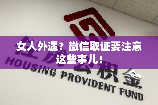 全南女人外遇？微信取证要注意这些事儿！