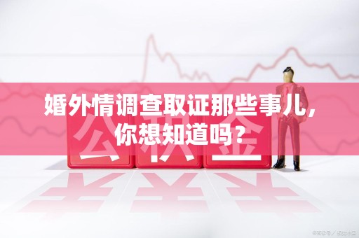 全南婚外情调查取证那些事儿，你想知道吗？