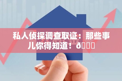 全南私人侦探调查取证：那些事儿你得知道！😎